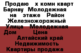 Продаю 3-х комн кварт Барнау, Молодежная, 46 на 5 этаже › Район ­ Железножорожный › Улица ­ Молодежная › Дом ­ 46 › Цена ­ 3 600 000 - Алтайский край Недвижимость » Квартиры продажа   . Алтайский край